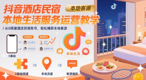 抖音酒店民宿本地生活服务运营教学，从0搭建酒店民宿账号，轻松捕获本地客源-课程网