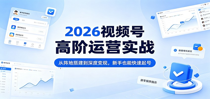 2026视频号高阶运营实战：从阵地搭建到深度变现，新手也能快速起号-课程网