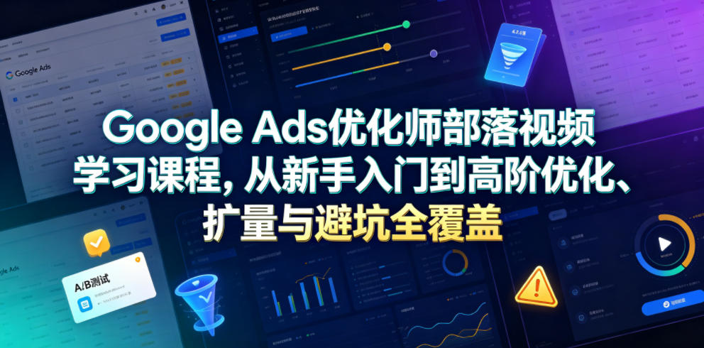 Google Ads优化师部落视频学习课程，从新手入门到高阶优化、扩量与避坑全覆盖（更新2026）-课程网