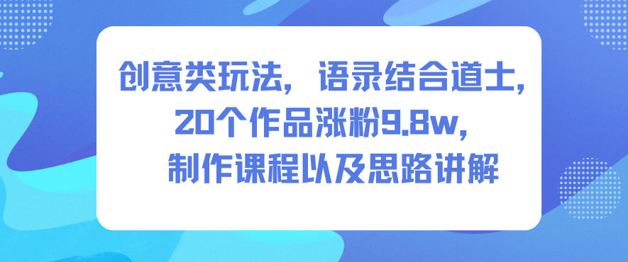 创意类玩法，语录结合道士，20个作品涨粉9.8w，制作课程以及思路讲解-课程网