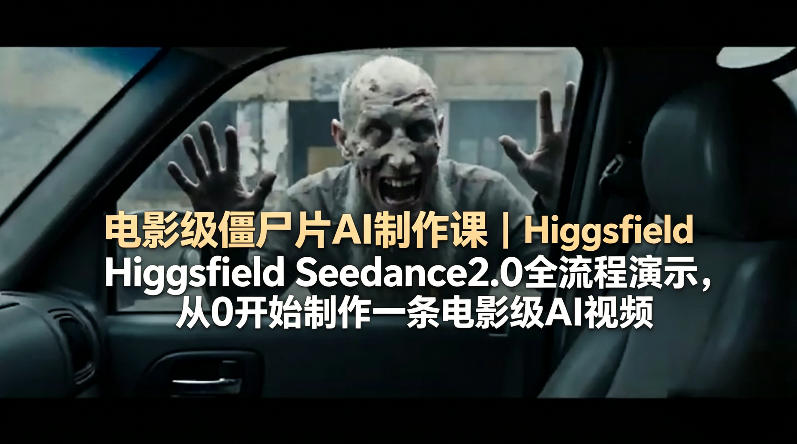 电影级僵尸片AI制作课｜Higgsfield Seedance2.0全流程演示，从0开始制作一条电影级AI视频-课程网