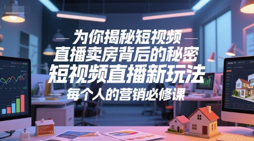 为你揭秘短视频直播卖房背后的秘密，短视频直播新玩法，每个人的营销必修课-课程网