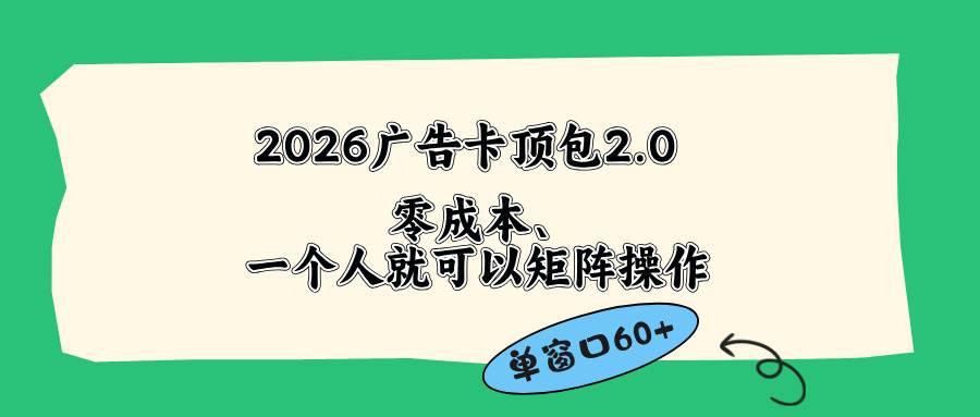 （18450期）2026广告卡顶包2.0玩法，单窗口60+零成本、简单好操作，直接省略复杂人工步骤-课程网