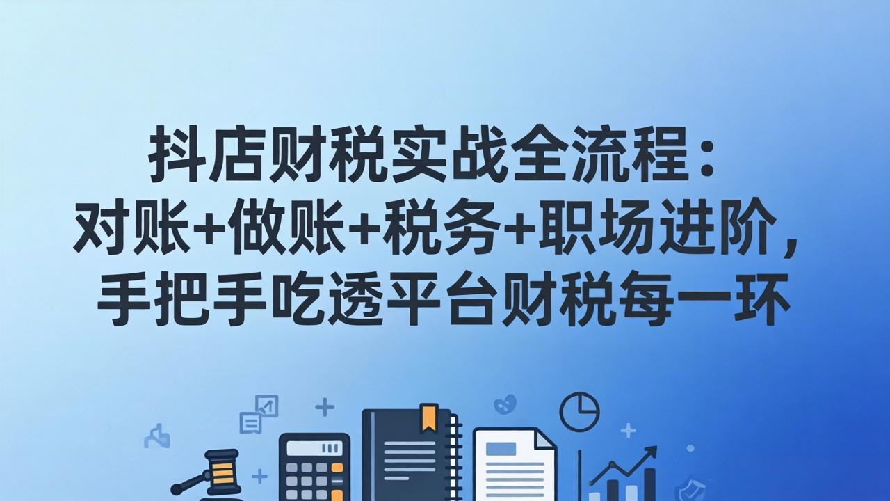 抖店财税实操全流程：对账+做账+税务+职场进阶，手把手吃透平台财税每一环-课程网