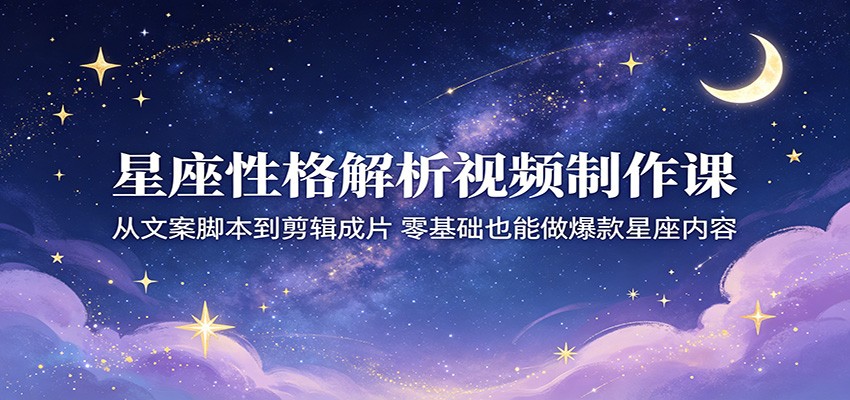星座性格解析视频制作课：从文案脚本到剪辑成片，零基础也能做爆款星座内容-课程网