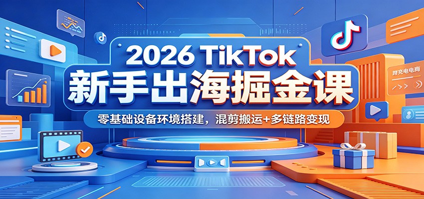 2026 TikTok新手出海掘金课：零基础设备环境搭建，混剪搬运+多链路变现-课程网