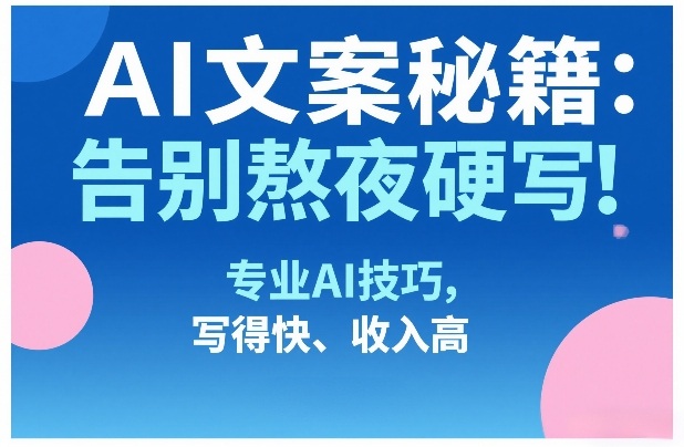 AI文案秘籍：告别熬夜硬写！专业AI技巧，写得快、收入高-课程网