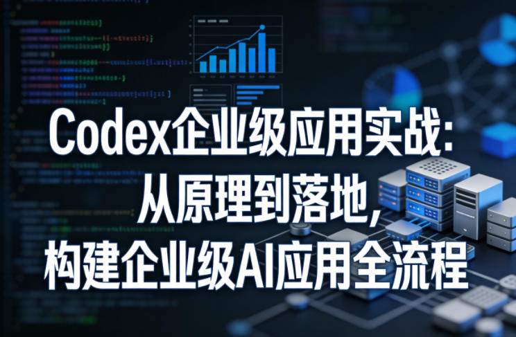 Codex企业级应用实战：从原理到落地，构建企业级AI应用全流程-课程网