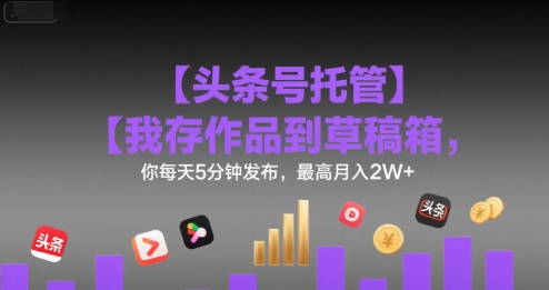 【头条号托管 】我存作品到草稿箱，你每天5分钟发布，最高月入2W+【揭秘】-课程网