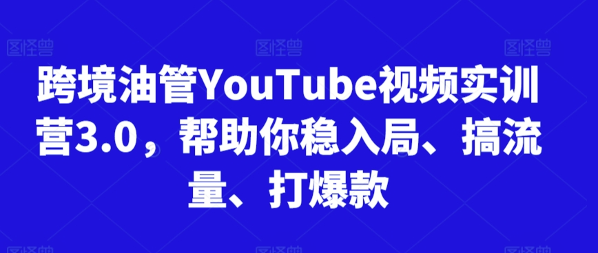 跨境油管YouTube视频实训营3.0，帮助你稳入局、搞流量、打爆款（更新2025）-课程网