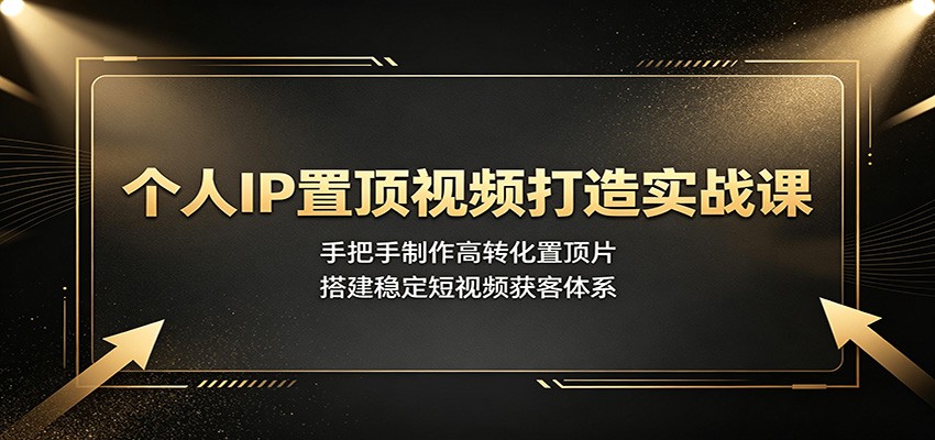个人IP置顶视频打造实战课：手把手制作高转化置顶片，搭建稳定短视频获客体系-课程网