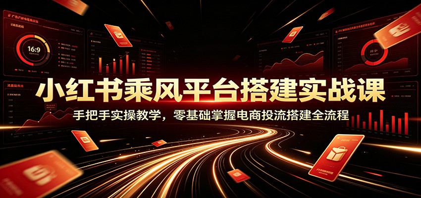 小红书乘风平台搭建实战课：手把手实操教学，零基础掌握电商投流搭建全流程-课程网