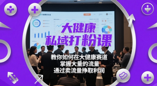 大健康私域打粉课，教你如何在大健康赛道，掌握大量的流量，通过卖流量挣取利润-课程网