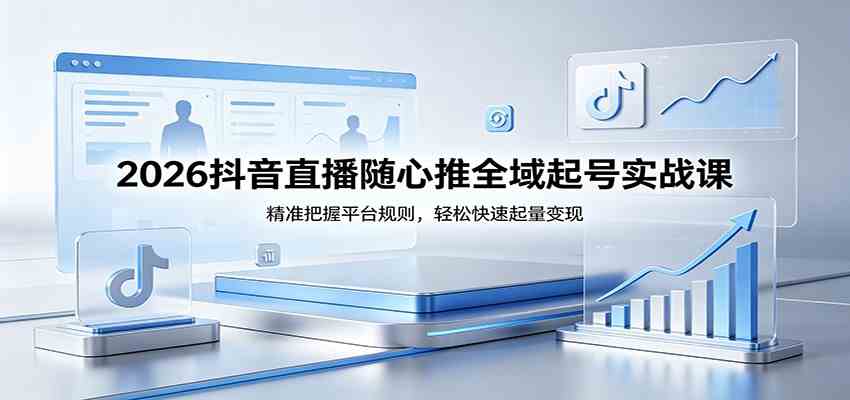 2026抖音直播随心推全域起号实战课，精准把握平台规则，轻松快速起量变现-课程网