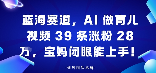 蓝海赛道，AI做育儿视频39条涨粉28W，宝妈闭眼能上手-课程网