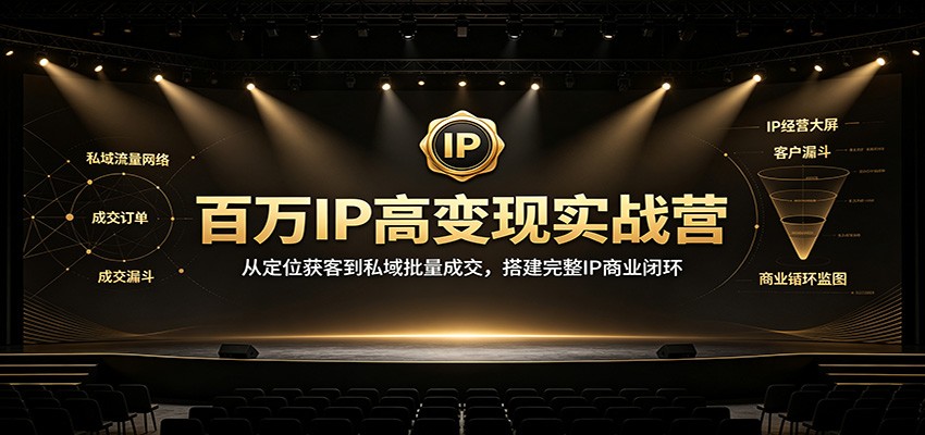 百万IP高变现实战营：从定位获客到私域批量成交，搭建完整IP商业闭环-课程网