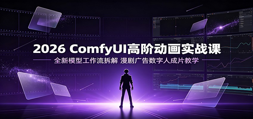 2026 ComfyUI高阶动画实战课：全新模型工作流拆解，漫剧广告数字人成片教学-课程网