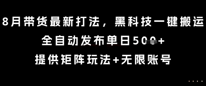 8月带货最新打法，黑科技一键搬运，全自动发布单日5张+，提供矩阵玩法+无限账号【揭秘】-课程网