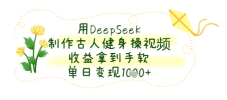用DeepSeek制作古人健身操视频，收益拿到手软，单日变现几张-课程网