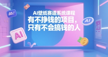 AI壁纸赛道系统课程，有不挣钱的项目，只有不会搞钱的人-课程网