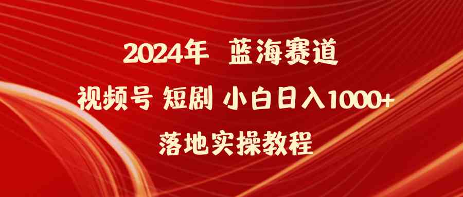 （9634期）2024年蓝海赛道视频号短剧 小白日入1000+落地实操教程-课程网