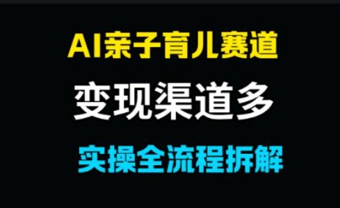 AI亲子育儿赛道，变现渠道多，起号快-课程网