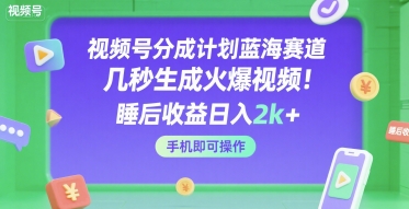视频号分成计划蓝海赛道，几秒生成火爆视频，睡后收益日入2k+，手机即可操作【揭秘】-课程网