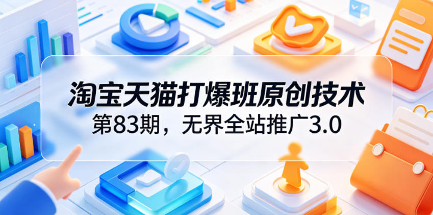 淘宝天猫打爆班原创技术第83期，无界全站推广3.0，实现店铺高投产爆单增收-课程网