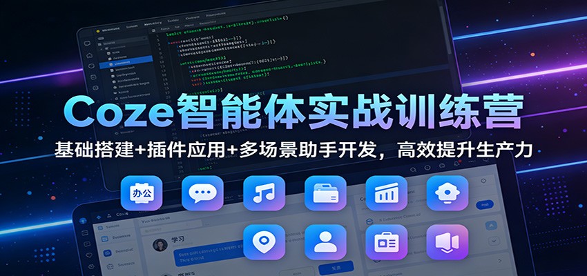 Coze智能体实战训练营：基础搭建+插件应用+多场景助手开发，高效提升生产力-课程网