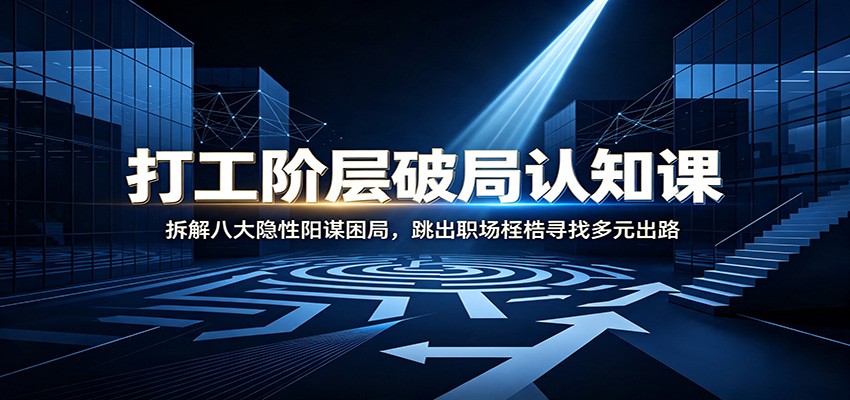 打工阶层破局认知：拆解八大隐性阳谋困局，跳出职场桎梏寻找多元出路-课程网