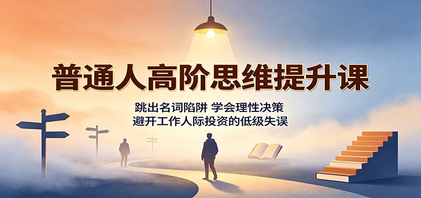 普通人高阶思维提升课：跳出名词陷阱，学会理性决策，避开工作人际投资的低级失误-课程网