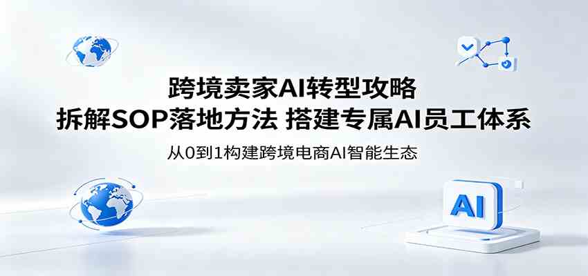 跨境卖家AI转型攻略：拆解SOP落地方法，搭建专属AI员工体系-课程网