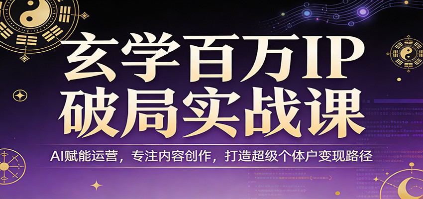玄学百万IP破局实战课：AI赋能运营，专注内容创作，打造超级个体户变现路径-课程网