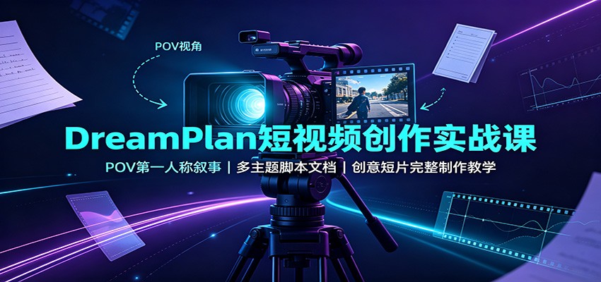 DreamPlan短视频创作实战课：POV第一人称叙事，多主题脚本文档，创意短片完整制作教学-课程网