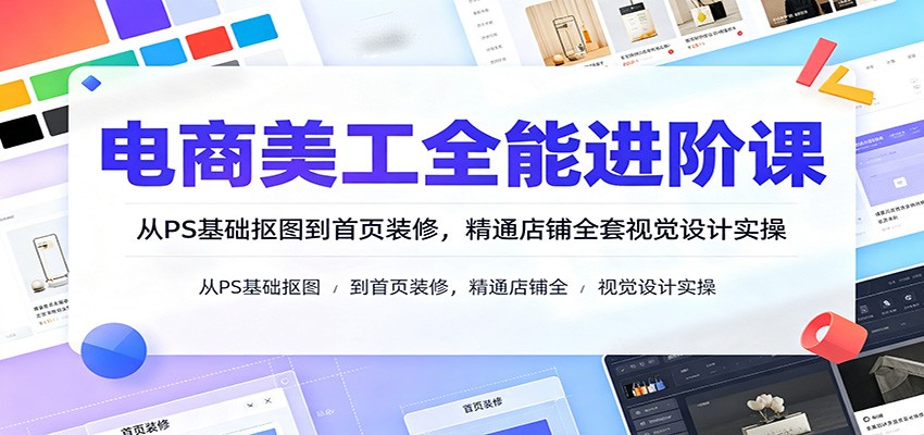 电商美工全能进阶课：从PS基础抠图到首页装修，精通店铺全套视觉设计实操-课程网