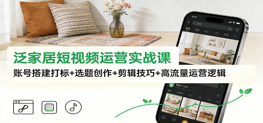 泛家居短视频运营实战课：账号搭建打标+选题创作+剪辑技巧+高流量运营逻辑-课程网
