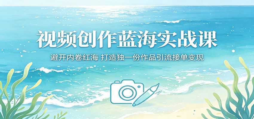 视频创作蓝海实战课：避开内卷红海，打造独一份作品引流接单变现-课程网