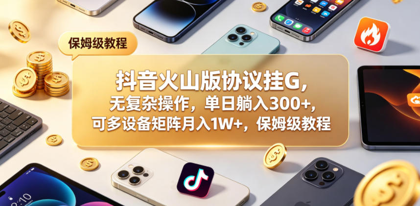 抖音火山版协议挂G，无复杂操作，单日躺入300+，可多设备矩阵月入1W+，保姆级教程【揭秘】-课程网