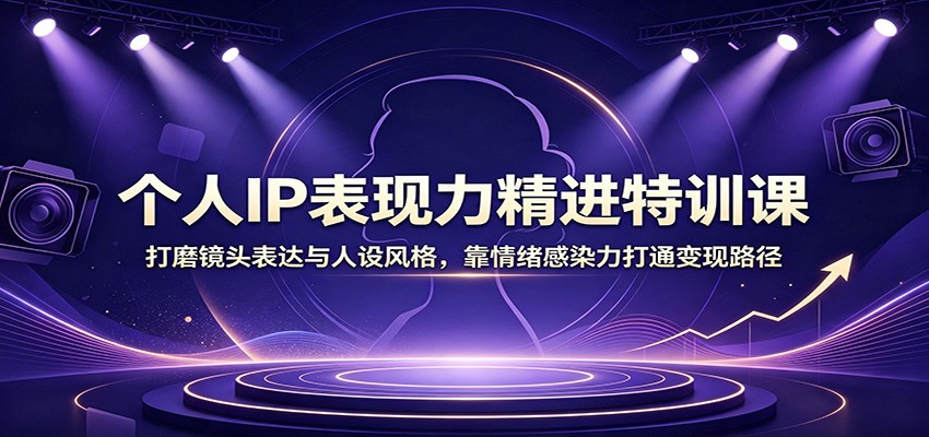 个人IP表现力精进特训课：打磨镜头表达与人设风格，靠情绪感染力打通变现路径-课程网