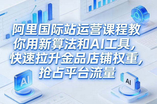阿里国际站运营课程，教你用新算法和AI工具，快速拉升金品店铺权重，抢占平台流量（更新2026年08月）-课程网