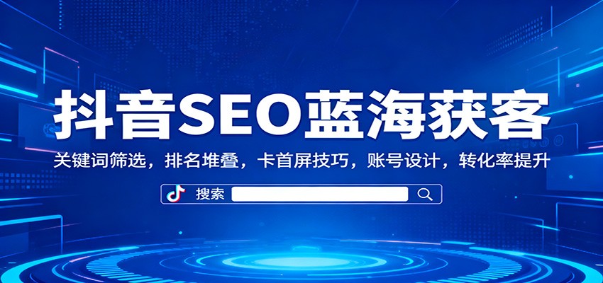 抖音SEO蓝海获客：关键词筛选，排名堆叠，卡首屏技巧，账号设计，转化率提升-课程网