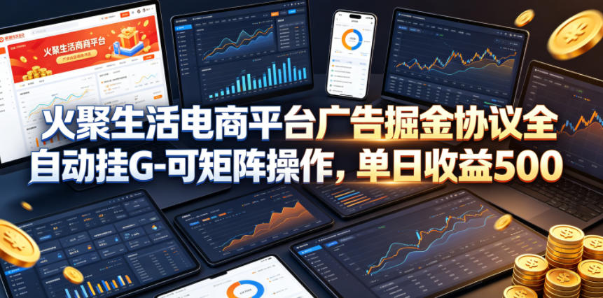 火聚生活电商平台广告掘金协议全自动挂G-可矩阵操作，单日收益5张+【揭秘】-课程网