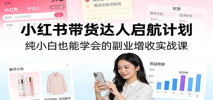 小红书带货达人启航计划：纯小白也能学会的副业增收实战课-课程网