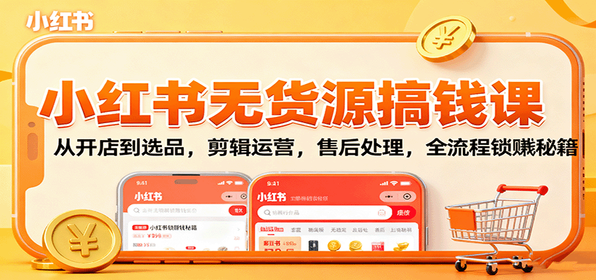 小红书无货源搞钱课：从开店到选品，剪辑运营，售后处理，全流程解锁赚钱秘籍-课程网