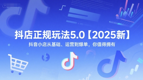 抖店正规玩法5.0【2025新】抖音小店从基础、运营到爆单，你值得拥有-课程网