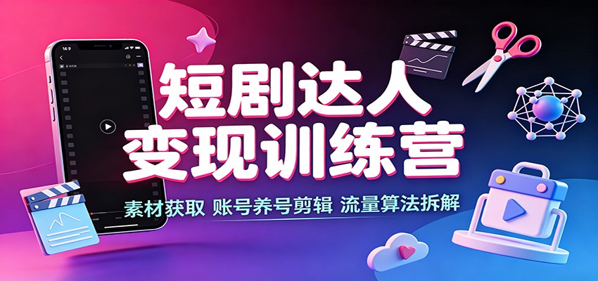 短剧达人变现训练营：素材获取，账号养号剪辑，流量算法拆解-课程网
