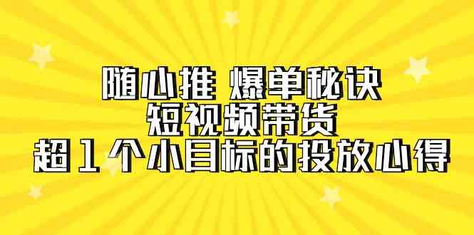 （9687期）随心推 爆单秘诀，短视频带货-超1个小目标的投放心得（7节视频课）-课程网