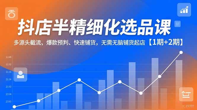 抖店半精细化选品课，多源头截流、爆款预判、快速铺货，无脑铺货起店【1期+2期】-课程网