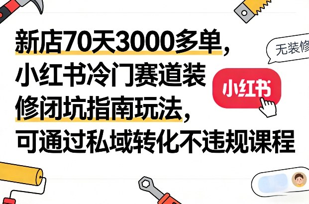 新店70天3000多单，小红书冷门赛道装修闭坑指南玩法，可通过私域转化不违规课程-课程网