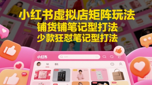 小红书虚拟店矩阵玩法，铺货铺笔记型打法，少款狂怼笔记型打法（更新）-课程网